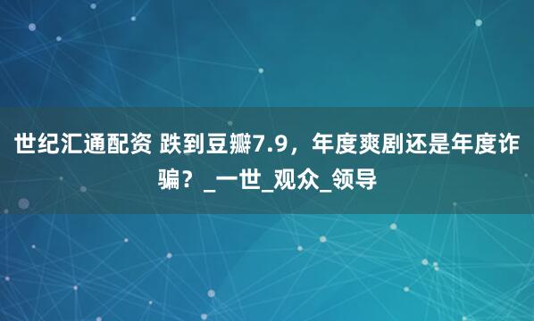 世纪汇通配资 跌到豆瓣7.9，年度爽剧还是年度诈骗？_一世_观众_领导