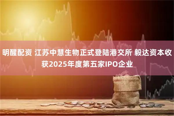 明醒配资 江苏中慧生物正式登陆港交所 毅达资本收获2025年度第五家IPO企业