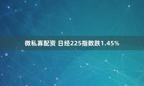 微私寡配资 日经225指数跌1.45%