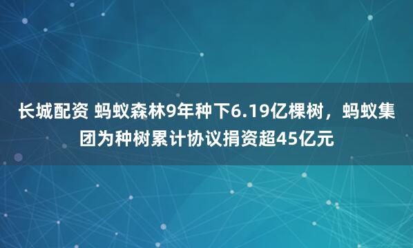 长城配资 蚂蚁森林9年种下6.19亿棵树，蚂蚁集团为种树累计协议捐资超45亿元