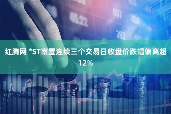 红腾网 *ST南置连续三个交易日收盘价跌幅偏离超12%