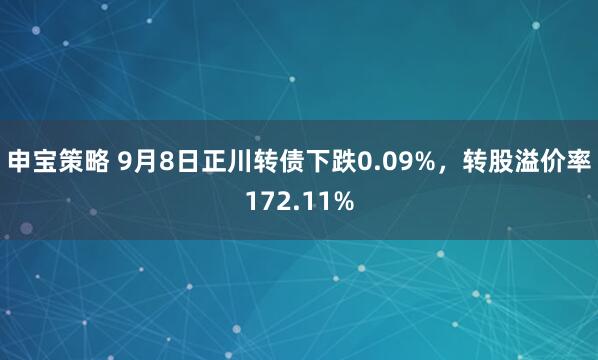 申宝策略 9月8日正川转债下跌0.09%，转股溢价率172.11%