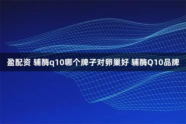 盈配资 辅酶q10哪个牌子对卵巢好 辅酶Q10品牌