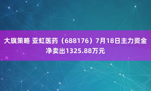 大旗策略 亚虹医药（688176）7月18日主力资金净卖出1325.88万元