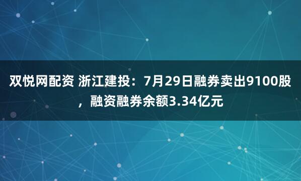 双悦网配资 浙江建投：7月29日融券卖出9100股，融资融券余额3.34亿元