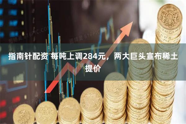 指南针配资 每吨上调284元，两大巨头宣布稀土提价