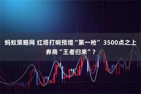 蚂蚁策略网 红塔打响预增“第一枪” 3500点之上券商“王者归来”？
