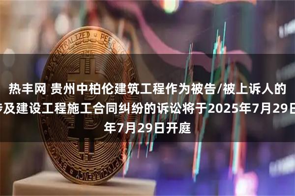 热丰网 贵州中柏伦建筑工程作为被告/被上诉人的1起涉及建设工程施工合同纠纷的诉讼将于2025年7月29日开庭