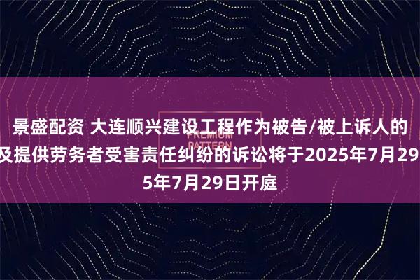 景盛配资 大连顺兴建设工程作为被告/被上诉人的1起涉及提供劳务者受害责任纠纷的诉讼将于2025年7月29日开庭