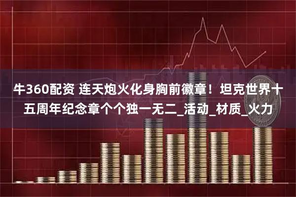 牛360配资 连天炮火化身胸前徽章！坦克世界十五周年纪念章个个独一无二_活动_材质_火力