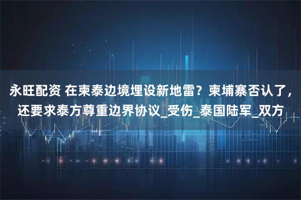 永旺配资 在柬泰边境埋设新地雷？柬埔寨否认了，还要求泰方尊重边界协议_受伤_泰国陆军_双方