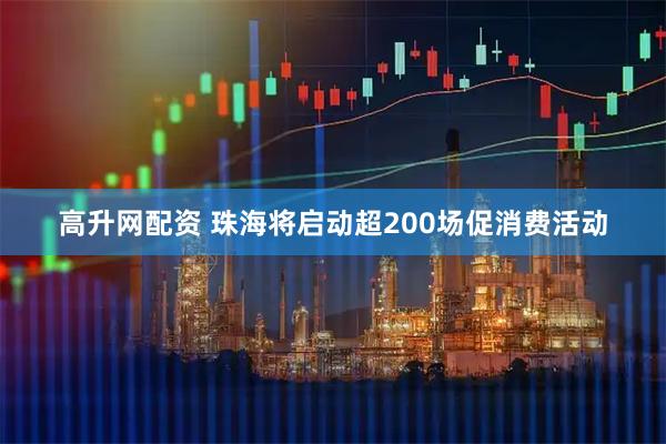 高升网配资 珠海将启动超200场促消费活动