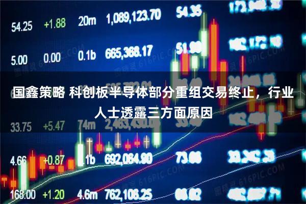 国鑫策略 科创板半导体部分重组交易终止，行业人士透露三方面原因