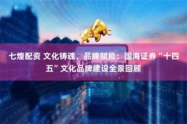 七煌配资 文化铸魂，品牌赋能：国海证券“十四五”文化品牌建设全景回顾