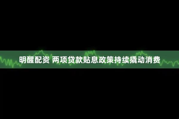 明醒配资 两项贷款贴息政策持续撬动消费