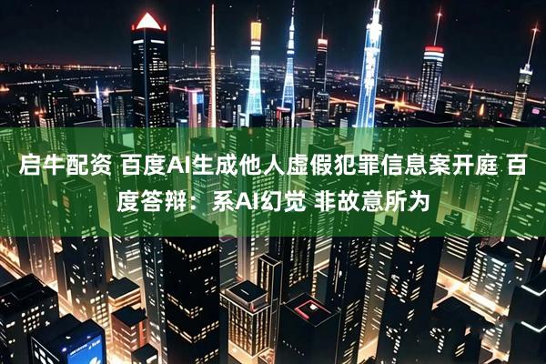 启牛配资 百度AI生成他人虚假犯罪信息案开庭 百度答辩：系AI幻觉 非故意所为