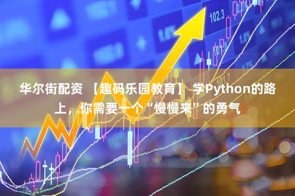 华尔街配资 【趣码乐园教育】 学Python的路上，你需要一个“慢慢来”的勇气