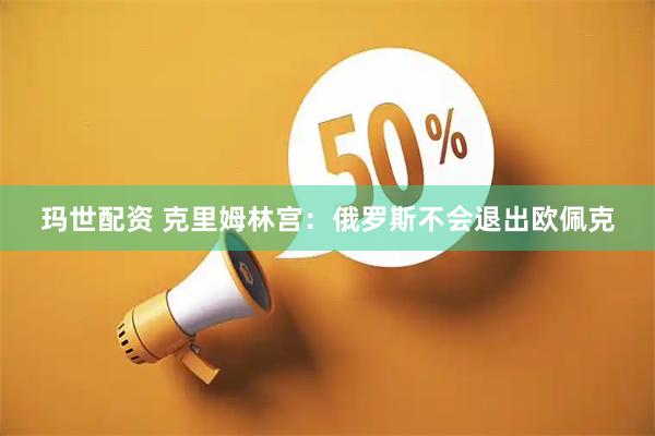 玛世配资 克里姆林宫：俄罗斯不会退出欧佩克
