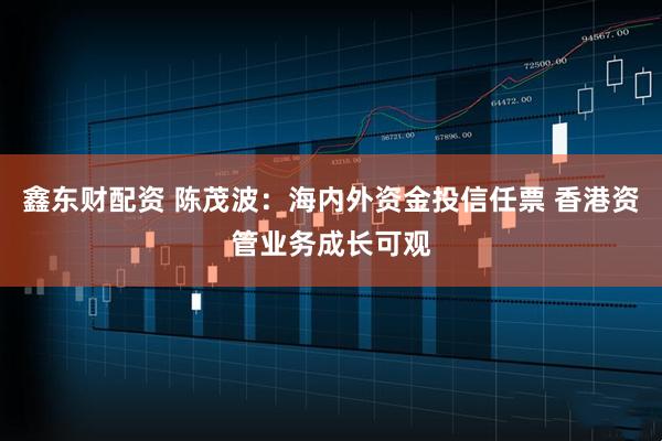 鑫东财配资 陈茂波：海内外资金投信任票 香港资管业务成长可观