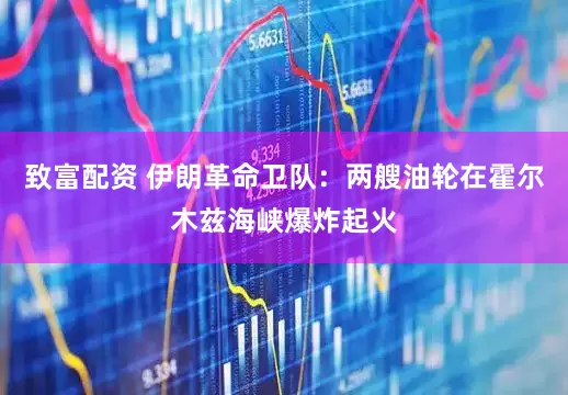 致富配资 伊朗革命卫队：两艘油轮在霍尔木兹海峡爆炸起火
